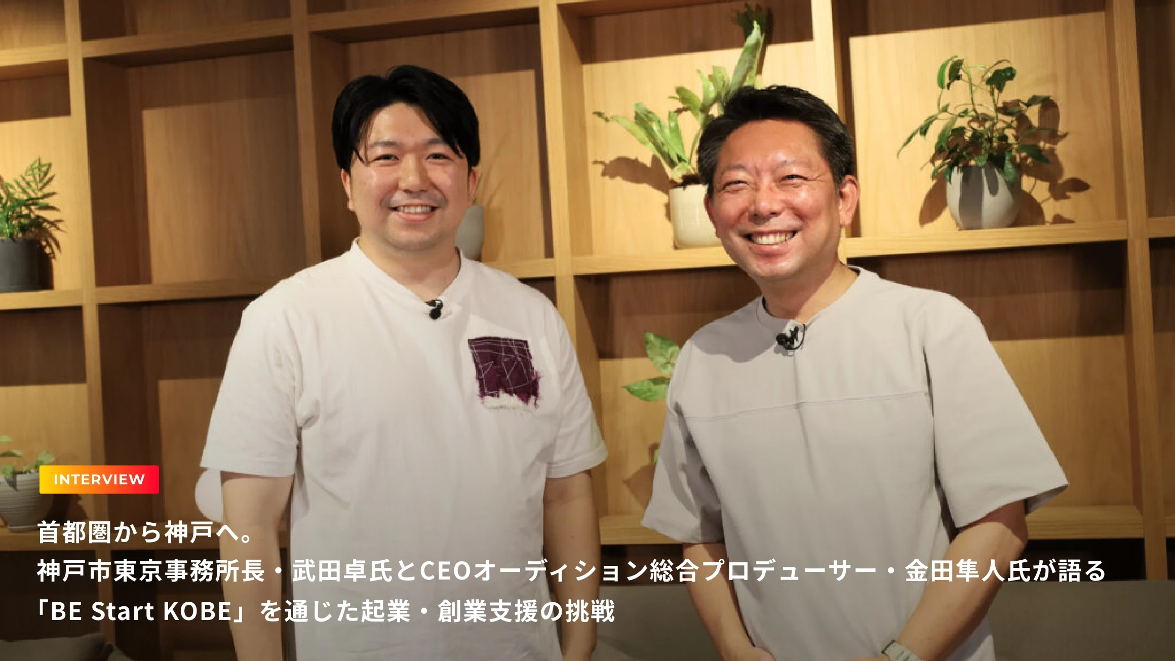 INTERVIEW 首都圏から神戸へ。神戸市東京事務所長・武田卓氏とCEOオーディション総合プロデューサー・金田隼人氏が語る 「BE Start KOBE」を通じた起業・創業支援の挑戦